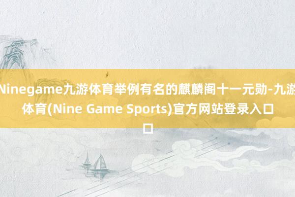 Ninegame九游体育举例有名的麒麟阁十一元勋-九游体育(Nine Game Sports)官方网站登录入口