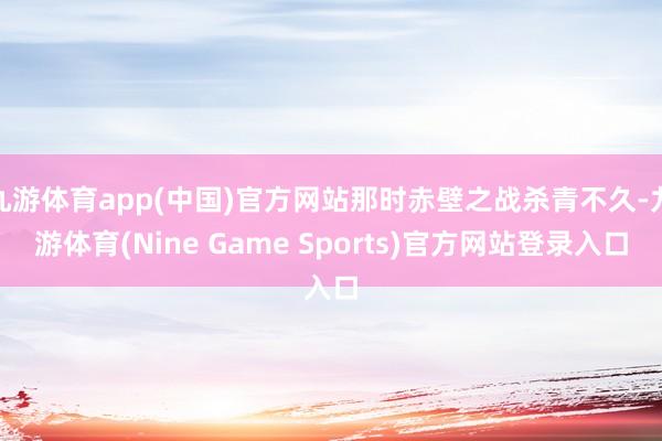 九游体育app(中国)官方网站那时赤壁之战杀青不久-九游体育(Nine Game Sports)官方网站登录入口