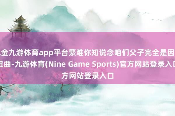 现金九游体育app平台繁难你知说念咱们父子完全是因为扭曲-九游体育(Nine Game Sports)官方网站登录入口