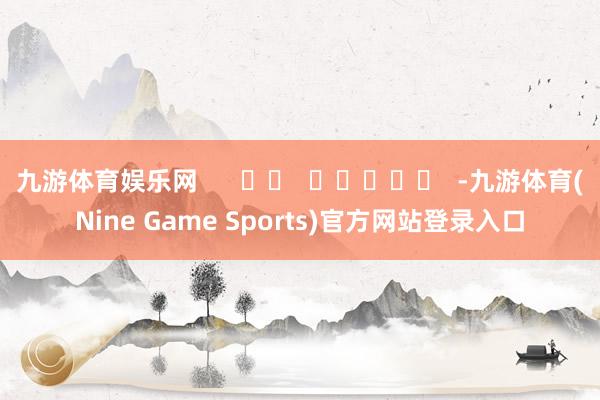 九游体育娱乐网      		  					  -九游体育(Nine Game Sports)官方网站登录入口