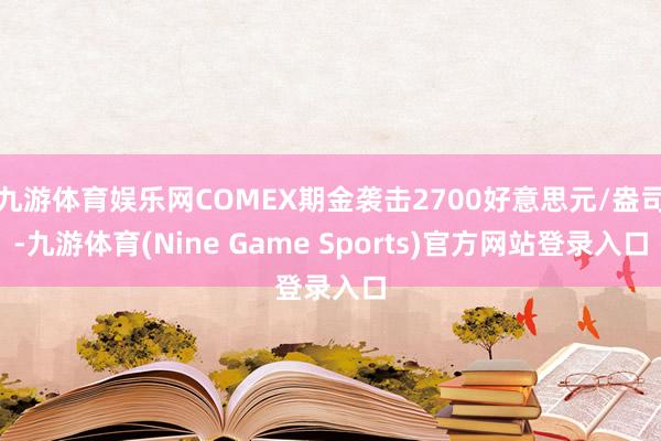 九游体育娱乐网COMEX期金袭击2700好意思元/盎司-九游体育(Nine Game Sports)官方网站登录入口