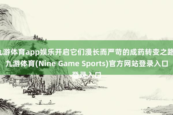 九游体育app娱乐开启它们漫长而严苛的成药转变之路-九游体育(Nine Game Sports)官方网站登录入口