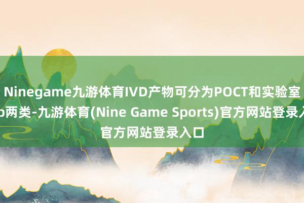 Ninegame九游体育IVD产物可分为POCT和实验室Lab两类-九游体育(Nine Game Sports)官方网站登录入口