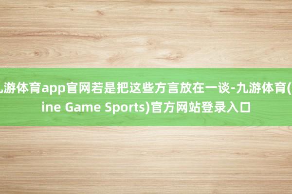 九游体育app官网若是把这些方言放在一谈-九游体育(Nine Game Sports)官方网站登录入口