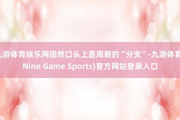 九游体育娱乐网固然口头上是周朝的“分支”-九游体育(Nine Game Sports)官方网站登录入口