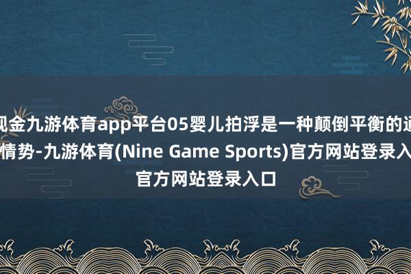 现金九游体育app平台05婴儿拍浮是一种颠倒平衡的通顺情势-九游体育(Nine Game Sports)官方网站登录入口