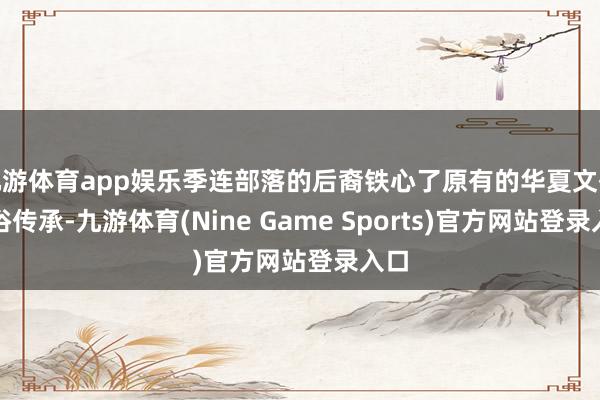 九游体育app娱乐季连部落的后裔铁心了原有的华夏文化习俗传承-九游体育(Nine Game Sports)官方网站登录入口