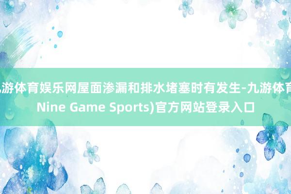 九游体育娱乐网屋面渗漏和排水堵塞时有发生-九游体育(Nine Game Sports)官方网站登录入口