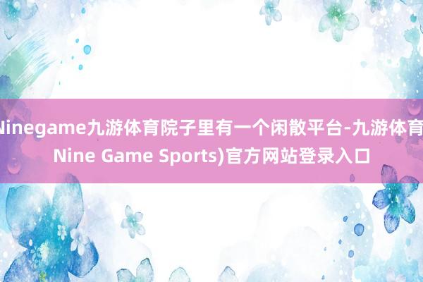 Ninegame九游体育院子里有一个闲散平台-九游体育(Nine Game Sports)官方网站登录入口