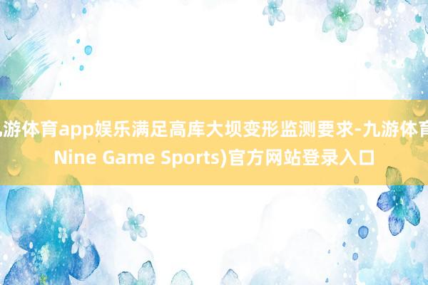 九游体育app娱乐满足高库大坝变形监测要求-九游体育(Nine Game Sports)官方网站登录入口