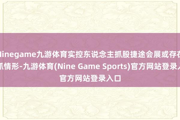 Ninegame九游体育实控东说念主抓股捷途会展或存在代抓情形-九游体育(Nine Game Sports)官方网站登录入口