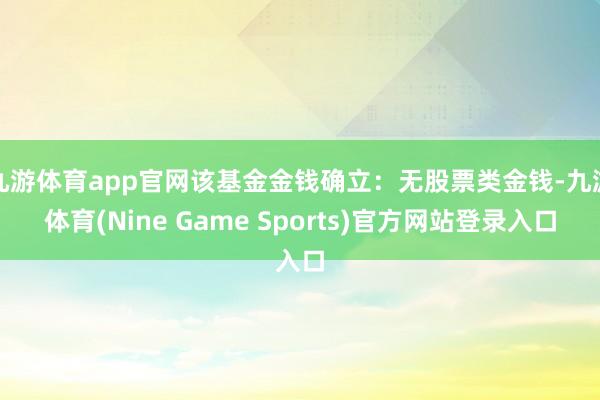 九游体育app官网该基金金钱确立：无股票类金钱-九游体育(Nine Game Sports)官方网站登录入口