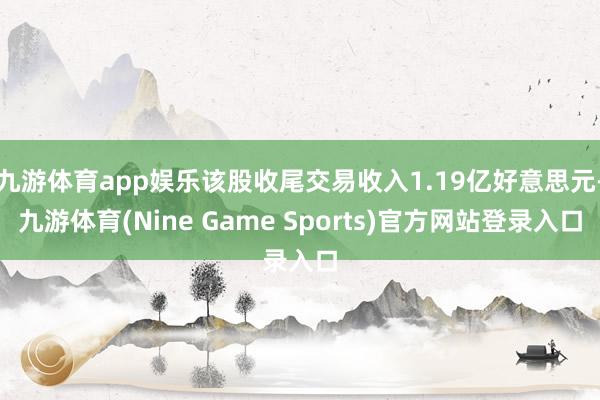 九游体育app娱乐该股收尾交易收入1.19亿好意思元-九游体育(Nine Game Sports)官方网站登录入口