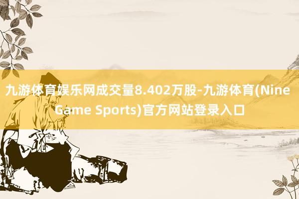 九游体育娱乐网成交量8.402万股-九游体育(Nine Game Sports)官方网站登录入口
