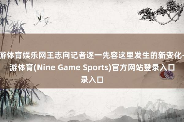 九游体育娱乐网王志向记者逐一先容这里发生的新变化-九游体育(Nine Game Sports)官方网站登录入口