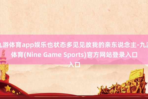 九游体育app娱乐也状态多见见故我的亲东说念主-九游体育(Nine Game Sports)官方网站登录入口