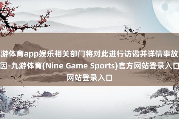 九游体育app娱乐相关部门将对此进行访谒并详情事故原因-九游体育(Nine Game Sports)官方网站登录入口