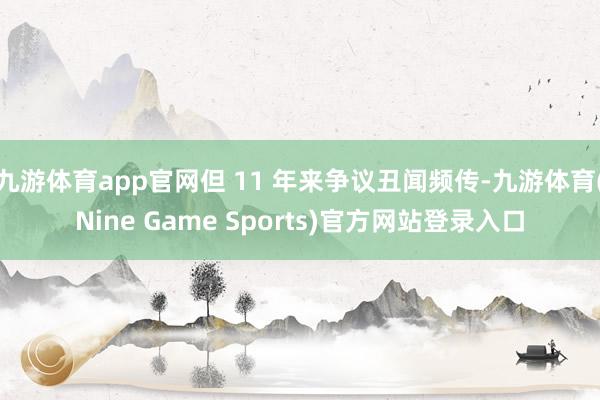 九游体育app官网但 11 年来争议丑闻频传-九游体育(Nine Game Sports)官方网站登录入口