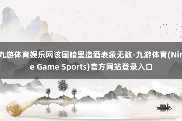 九游体育娱乐网该国暗里造酒表象无数-九游体育(Nine Game Sports)官方网站登录入口