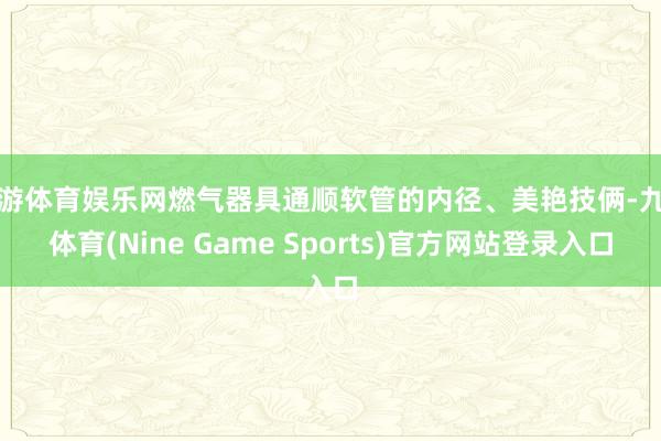 九游体育娱乐网燃气器具通顺软管的内径、美艳技俩-九游体育(Nine Game Sports)官方网站登录入口