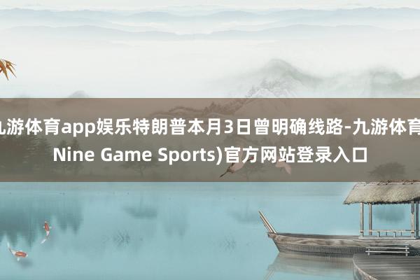 九游体育app娱乐特朗普本月3日曾明确线路-九游体育(Nine Game Sports)官方网站登录入口