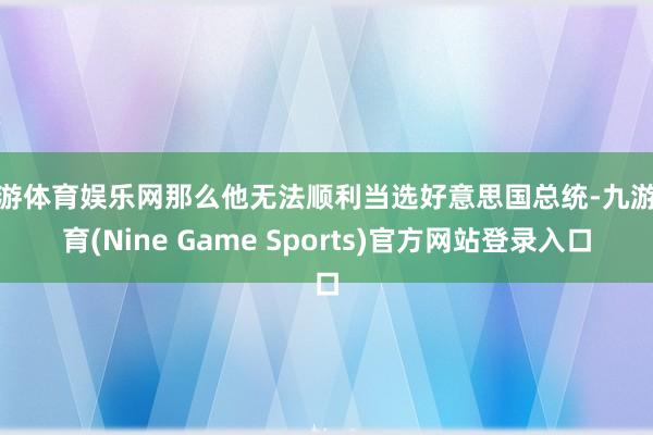 九游体育娱乐网那么他无法顺利当选好意思国总统-九游体育(Nine Game Sports)官方网站登录入口