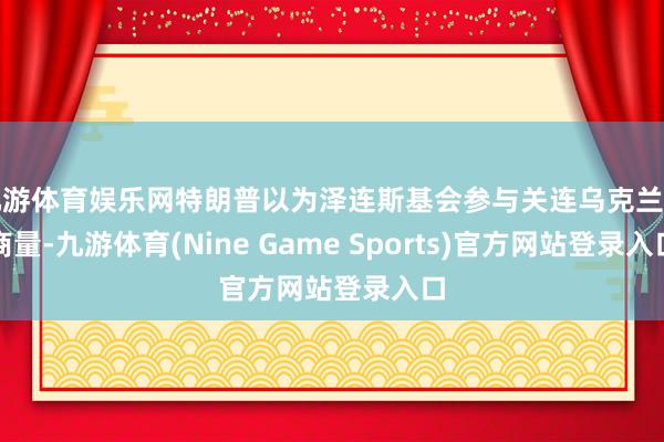 九游体育娱乐网特朗普以为泽连斯基会参与关连乌克兰的商量-九游体育(Nine Game Sports)官方网站登录入口