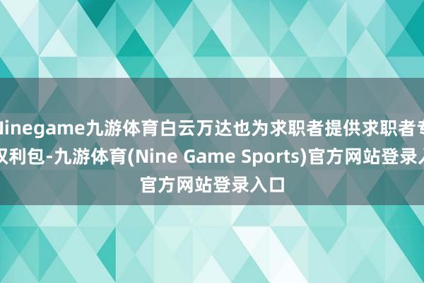 Ninegame九游体育白云万达也为求职者提供求职者专属权利包-九游体育(Nine Game Sports)官方网站登录入口