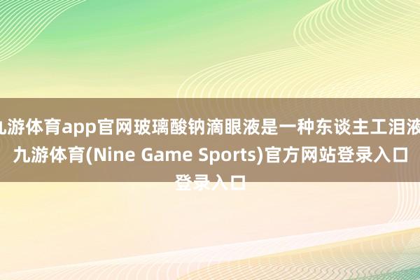 九游体育app官网玻璃酸钠滴眼液是一种东谈主工泪液-九游体育(Nine Game Sports)官方网站登录入口
