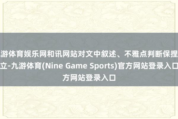 九游体育娱乐网和讯网站对文中叙述、不雅点判断保捏中立-九游体育(Nine Game Sports)官方网站登录入口