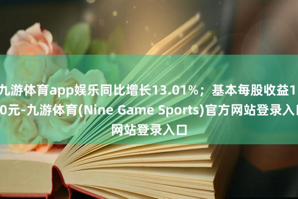 九游体育app娱乐同比增长13.01%；基本每股收益1.10元-九游体育(Nine Game Sports)官方网站登录入口