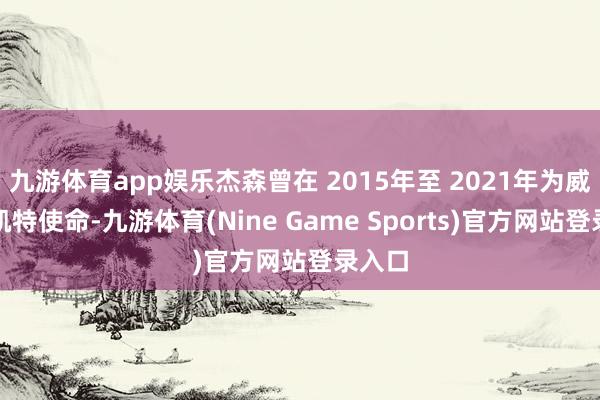 九游体育app娱乐杰森曾在 2015年至 2021年为威廉和凯特使命-九游体育(Nine Game Sports)官方网站登录入口