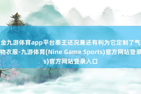 现金九游体育app平台泰王还况兼还有利为它定制了气魄的宠物衣服-九游体育(Nine Game Sports)官方网站登录入口