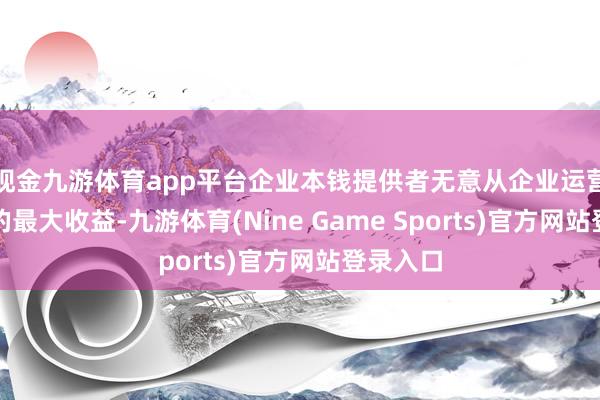 现金九游体育app平台企业本钱提供者无意从企业运营中获取的最大收益-九游体育(Nine Game Sports)官方网站登录入口