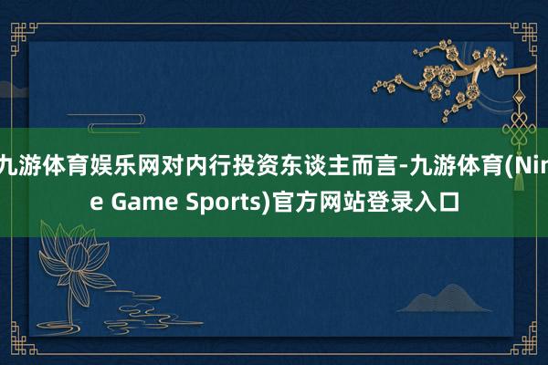 九游体育娱乐网对内行投资东谈主而言-九游体育(Nine Game Sports)官方网站登录入口