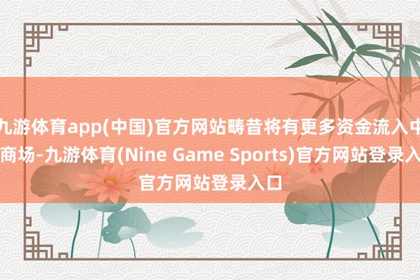 九游体育app(中国)官方网站畴昔将有更多资金流入中国商场-九游体育(Nine Game Sports)官方网站登录入口