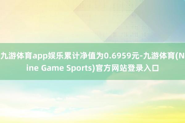 九游体育app娱乐累计净值为0.6959元-九游体育(Nine Game Sports)官方网站登录入口