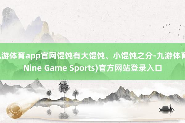 九游体育app官网馄饨有大馄饨、小馄饨之分-九游体育(Nine Game Sports)官方网站登录入口