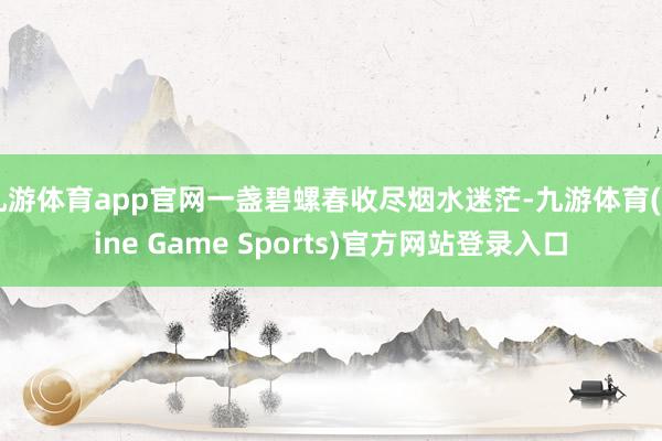九游体育app官网一盏碧螺春收尽烟水迷茫-九游体育(Nine Game Sports)官方网站登录入口