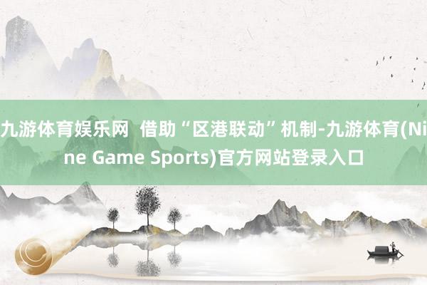 九游体育娱乐网  借助“区港联动”机制-九游体育(Nine Game Sports)官方网站登录入口