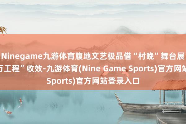 Ninegame九游体育腹地文艺极品借“村晚”舞台展示“百千万工程”收效-九游体育(Nine Game Sports)官方网站登录入口