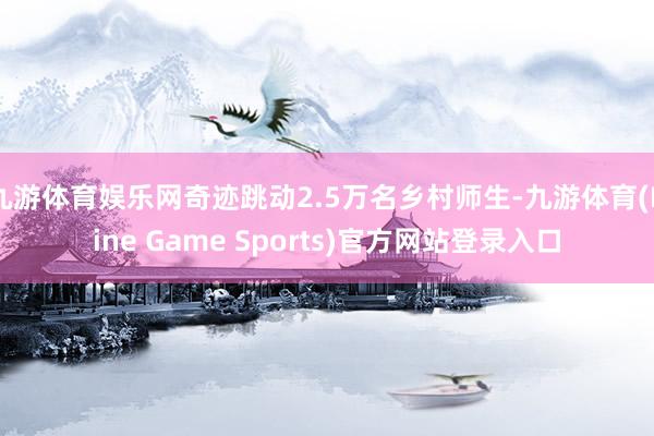 九游体育娱乐网奇迹跳动2.5万名乡村师生-九游体育(Nine Game Sports)官方网站登录入口
