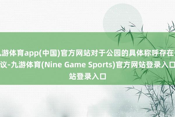 九游体育app(中国)官方网站对于公园的具体称呼存在争议-九游体育(Nine Game Sports)官方网站登录入口