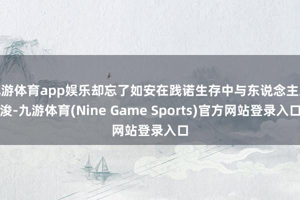 九游体育app娱乐却忘了如安在践诺生存中与东说念主疏浚-九游体育(Nine Game Sports)官方网站登录入口