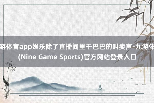 九游体育app娱乐除了直播间里干巴巴的叫卖声-九游体育(Nine Game Sports)官方网站登录入口