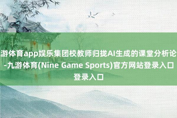 九游体育app娱乐集团校教师归拢AI生成的课堂分析论说-九游体育(Nine Game Sports)官方网站登录入口