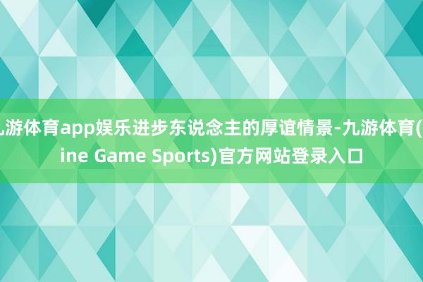 九游体育app娱乐进步东说念主的厚谊情景-九游体育(Nine Game Sports)官方网站登录入口