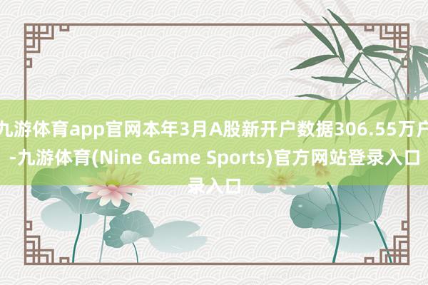 九游体育app官网本年3月A股新开户数据306.55万户-九游体育(Nine Game Sports)官方网站登录入口