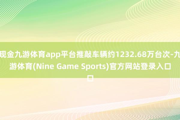 现金九游体育app平台推敲车辆约1232.68万台次-九游体育(Nine Game Sports)官方网站登录入口