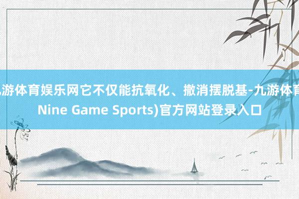 九游体育娱乐网它不仅能抗氧化、撤消摆脱基-九游体育(Nine Game Sports)官方网站登录入口